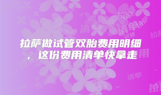拉萨做试管双胎费用明细，这份费用清单快拿走