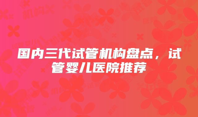国内三代试管机构盘点，试管婴儿医院推荐