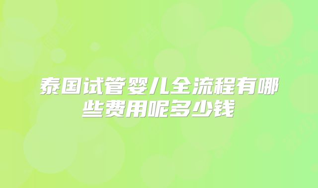 泰国试管婴儿全流程有哪些费用呢多少钱
