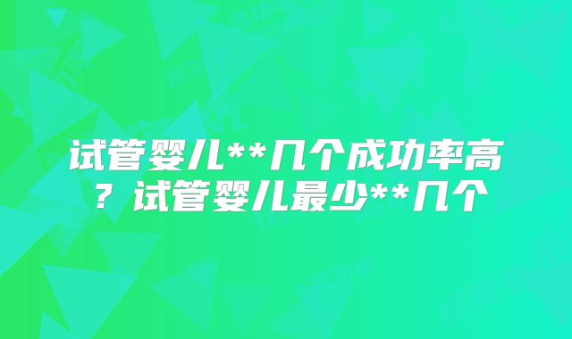 试管婴儿**几个成功率高？试管婴儿最少**几个
