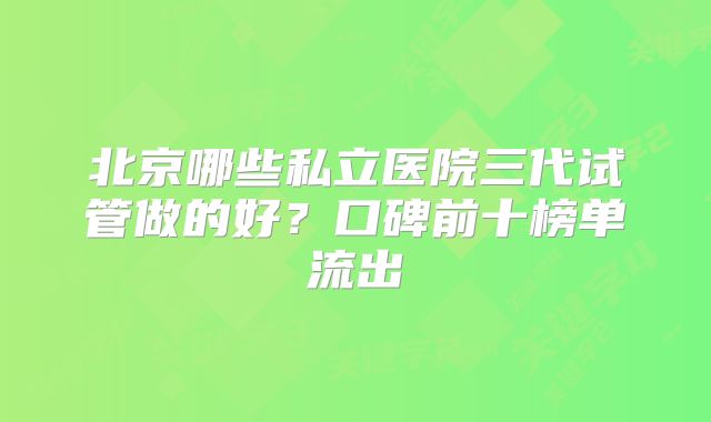 北京哪些私立医院三代试管做的好？口碑前十榜单流出