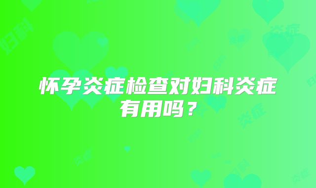 怀孕炎症检查对妇科炎症有用吗？
