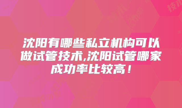 沈阳有哪些私立机构可以做试管技术,沈阳试管哪家成功率比较高！