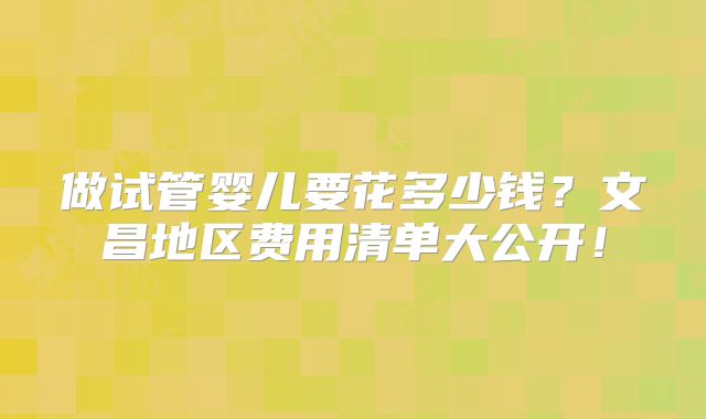 做试管婴儿要花多少钱?文昌地区费用清单大公开!