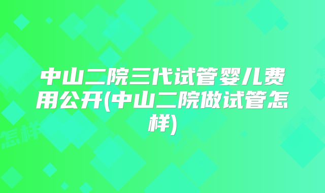 中山二院三代试管婴儿费用公开(中山二院做试管怎样)