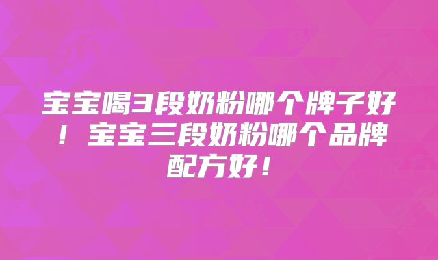 宝宝喝3段奶粉哪个牌子好!宝宝三段奶粉哪个品牌配方好!