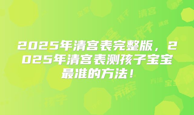 2025年清宫表完整版，2025年清宫表测孩子宝宝最准的方法！
