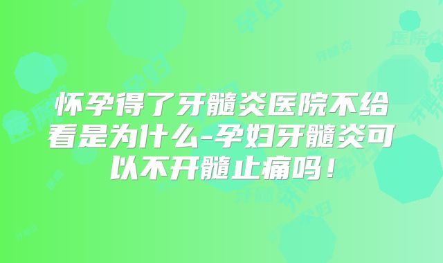 怀孕得了牙髓炎医院不给看是为什么-孕妇牙髓炎可以不开髓止痛吗!