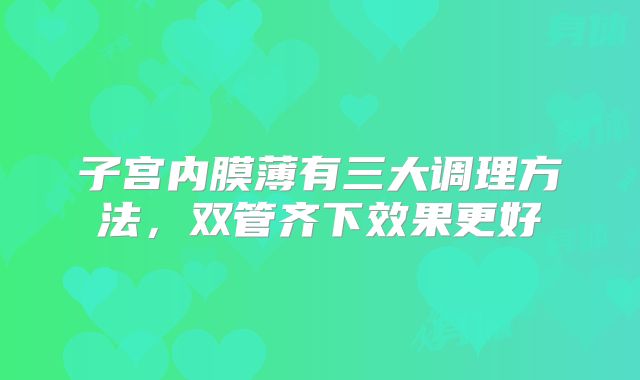子宫内膜薄有三大调理方法，双管齐下效果更好