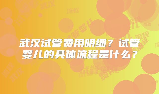 武汉试管费用明细？试管婴儿的具体流程是什么？