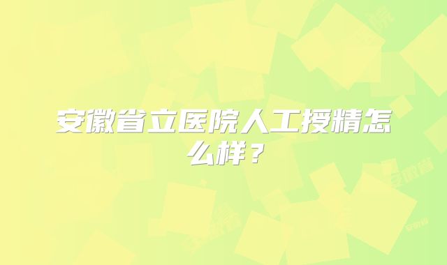 安徽省立医院人工授精怎么样？