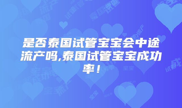 是否泰国试管宝宝会中途流产吗,泰国试管宝宝成功率！