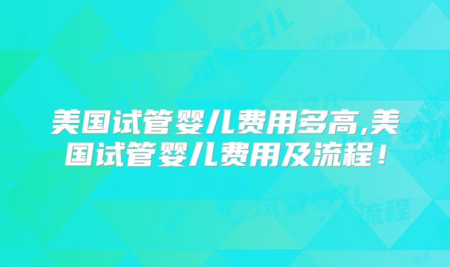 美国试管婴儿费用多高,美国试管婴儿费用及流程！