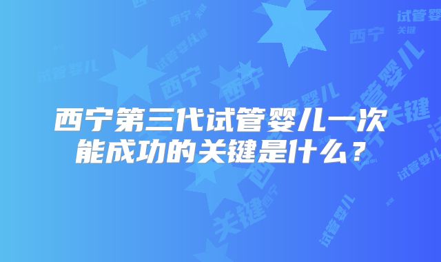 西宁第三代试管婴儿一次能成功的关键是什么？