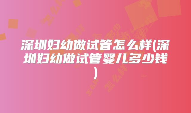 深圳妇幼做试管怎么样(深圳妇幼做试管婴儿多少钱)