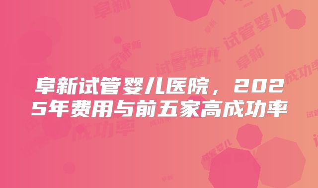 阜新试管婴儿医院,2025年费用与前五家高成功率