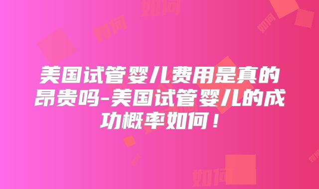 美国试管婴儿费用是真的昂贵吗-美国试管婴儿的成功概率如何！