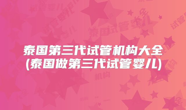 泰国第三代试管机构大全(泰国做第三代试管婴儿)