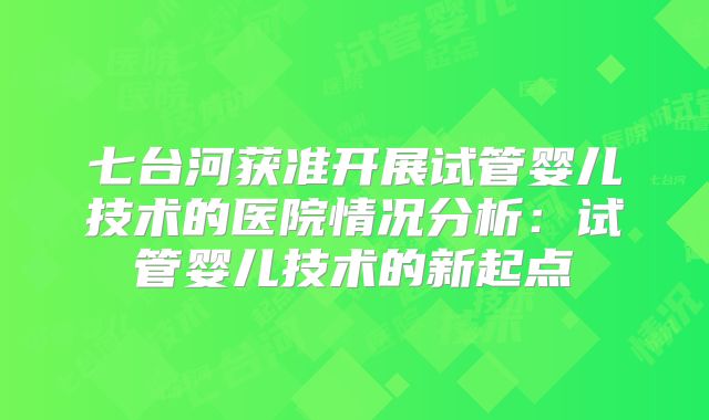 七台河获准开展试管婴儿技术的医院情况分析：试管婴儿技术的新起点