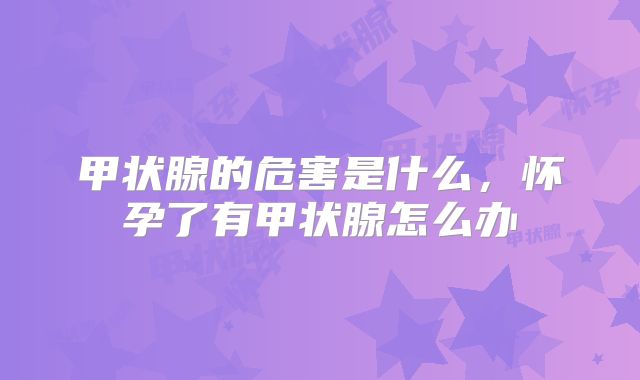 甲状腺的危害是什么，怀孕了有甲状腺怎么办