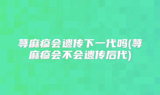 荨麻疹会遗传下一代吗(荨麻疹会不会遗传后代)