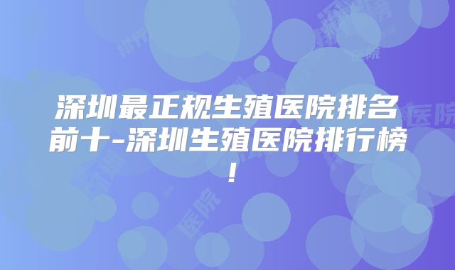 深圳最正规生殖医院排名前十-深圳生殖医院排行榜！