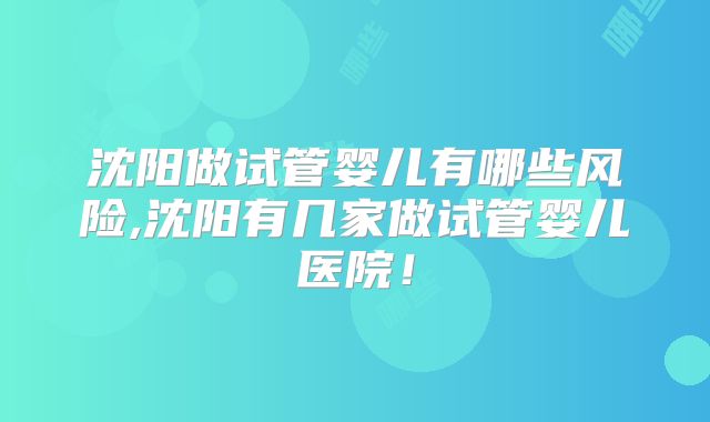 沈阳做试管婴儿有哪些风险,沈阳有几家做试管婴儿医院!