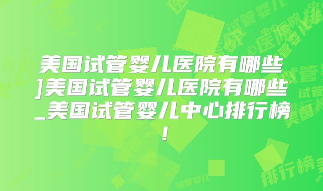 美国试管婴儿医院有哪些]美国试管婴儿医院有哪些_美国试管婴儿中心排行榜！