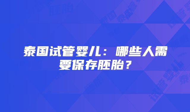 泰国试管婴儿:哪些人需要保存胚胎?