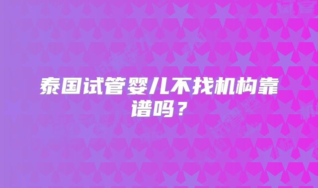 泰国试管婴儿不找机构靠谱吗？