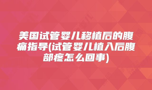 美国试管婴儿移植后的腹痛指导(试管婴儿植入后腹部疼怎么回事)