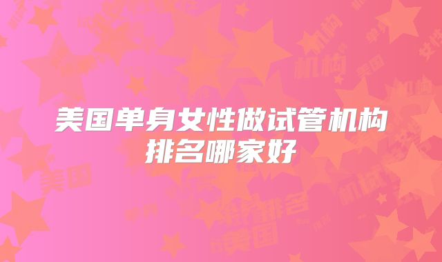 美国单身女性做试管机构排名哪家好