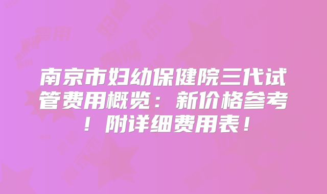 南京市妇幼保健院三代试管费用概览:新价格参考!附详细费用表!