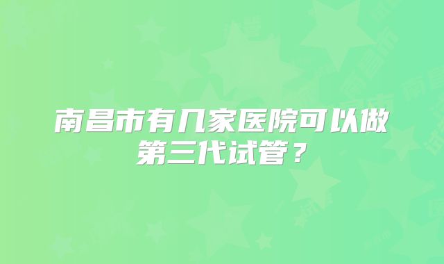 南昌市有几家医院可以做第三代试管？