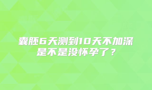 囊胚6天测到10天不加深是不是没怀孕了？