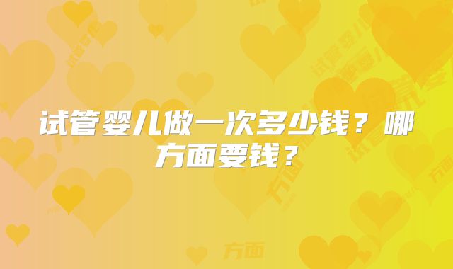 试管婴儿做一次多少钱?哪方面要钱?