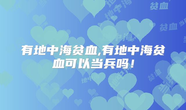 有地中海贫血,有地中海贫血可以当兵吗!