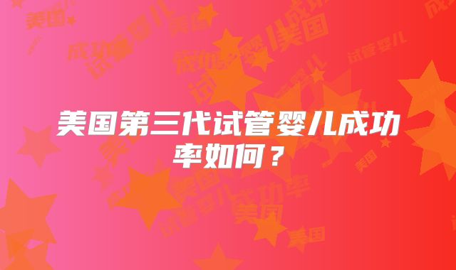 美国第三代试管婴儿成功率如何？