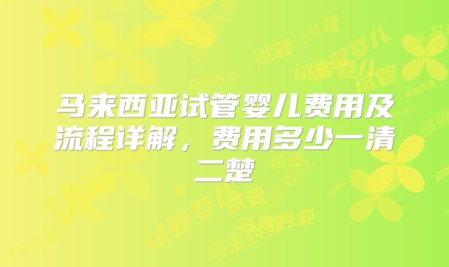 马来西亚试管婴儿费用及流程详解,费用多少一清二楚