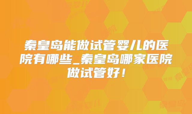 秦皇岛能做试管婴儿的医院有哪些_秦皇岛哪家医院做试管好!
