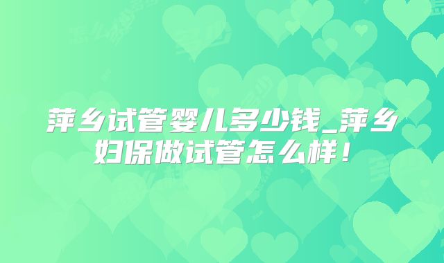 萍乡试管婴儿多少钱_萍乡妇保做试管怎么样！