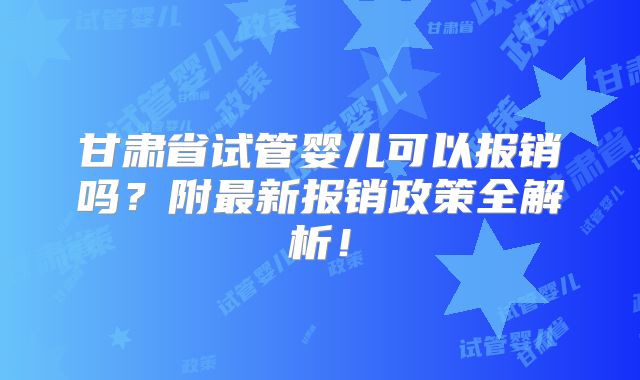 甘肃省试管婴儿可以报销吗?附最新报销政策全解析!