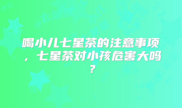 喝小儿七星茶的注意事项,七星茶对小孩危害大吗?