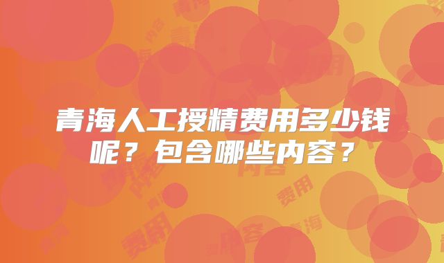 青海人工授精费用多少钱呢？包含哪些内容？