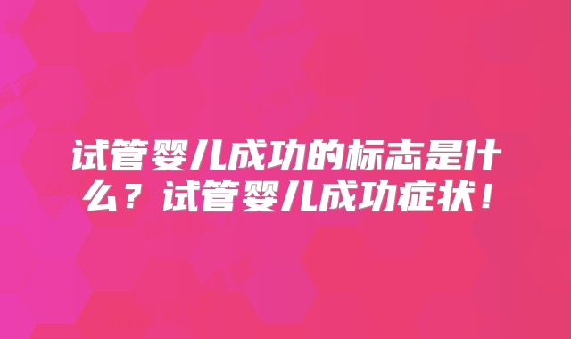 试管婴儿成功的标志是什么?试管婴儿成功症状!