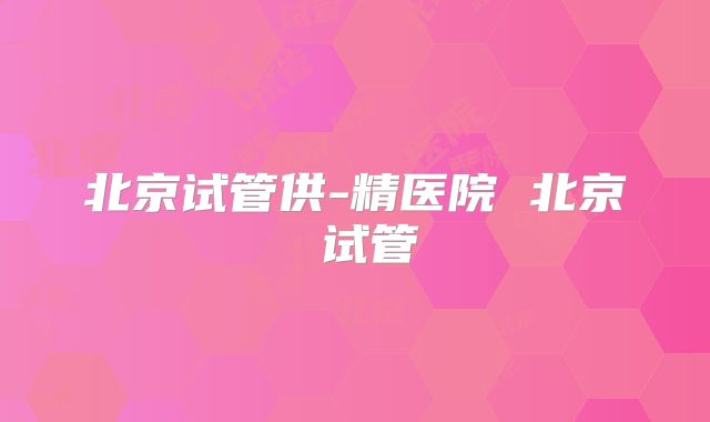 北京试管供-精医院 北京 试管
