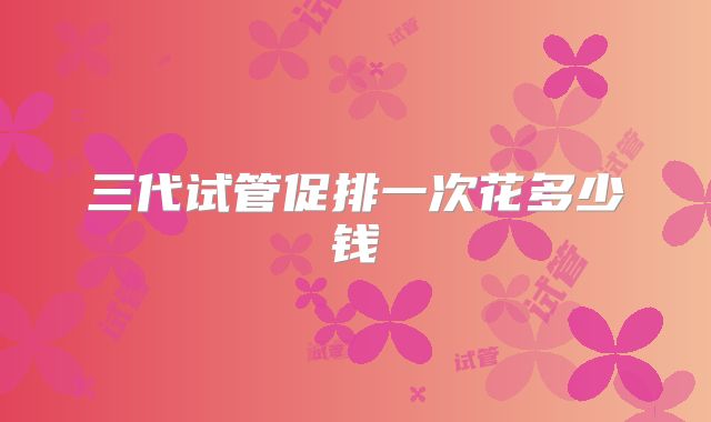 三代试管促排一次花多少钱