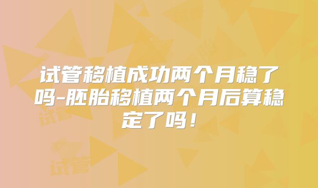 试管移植成功两个月稳了吗-胚胎移植两个月后算稳定了吗！