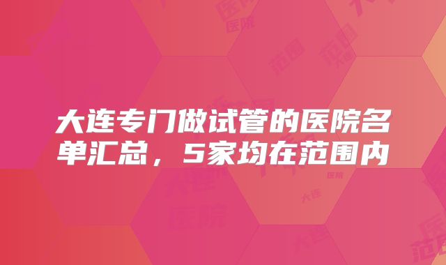 大连专门做试管的医院名单汇总,5家均在范围内