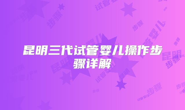 昆明三代试管婴儿操作步骤详解